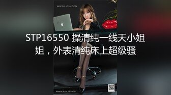 STP16550 操清纯一线天小姐姐，外表清纯床上超级骚