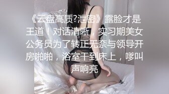 《云盘高质?泄密》露脸才是王道！对话清晰，实习期美女公务员为了转正无奈与领导开房啪啪，浴室干到床上，嗲叫声响亮