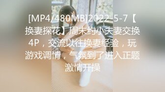 [MP4/480MB]2022-5-7【换妻探花】周末约小夫妻交换4P，交流以往换妻经验，玩游戏调情，气氛到了进入正题激情开操