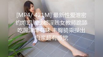 [MP4/ 421M] 最新性爱泄密约炮四川成都淫贱女教师跪舔吃屌津津有味 丰臀骑乘操出白浆超有感觉