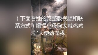 （下面看她的完整版视频和联系方式）爆操小母狗大喊鸡鸡好大使劲操我