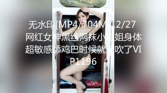 无水印[MP4/704M]12/27 网红女神黑丝网袜小姐姐身体超敏感舔鸡巴时候就潮吹了VIP1196