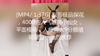 [MP4/ 1.37G] 利哥极品探花，4000约人气最高小仙女，平面模特，人瘦胸大9分颜值明星脸，强烈推荐