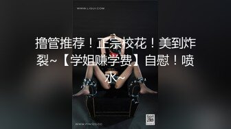 撸管推荐！正宗校花！美到炸裂~【学姐赚学费】自慰！喷水~