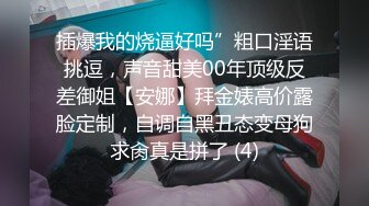 插爆我的烧逼好吗”粗口淫语挑逗，声音甜美00年顶级反差御姐【安娜】拜金婊高价露脸定制，自调自黑丑态变母狗求肏真是拼了 (4)