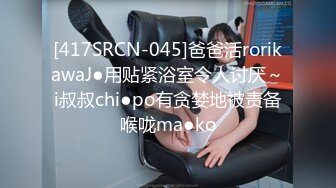 [417SRCN-045]爸爸活rorikawaJ●用贴紧浴室令人讨厌～i叔叔chi●po有贪婪地被责备喉咙ma●ko