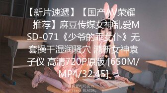 【新片速遞】【国产AV荣耀❤️推荐】麻豆传媒女神乱爱MSD-071《少爷的乖女仆》无套操干湿润骚穴 清新女神袁子仪 高清720P原版 [650M/MP4/32:45]