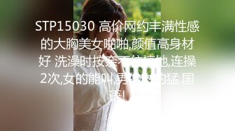 STP15030 高价网约丰满性感的大胸美女啪啪,颜值高身材好 洗澡时按奈不住搞她,连操2次,女的能叫,男的射的猛.国语!