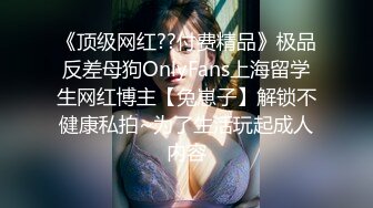 《顶级网红??付费精品》极品反差母狗OnlyFans上海留学生网红博主【兔崽子】解锁不健康私拍~为了生活玩起成人内容