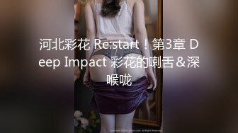 河北彩花 Re:start！第3章 Deep Impact 彩花的喇舌＆深喉咙