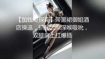 【加钱哥探花】带黑裙御姐酒店操逼，抓起大屌深喉吸吮，双腿肩上扛爆插