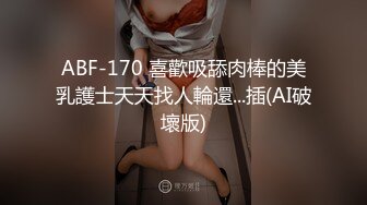 ABF-170 喜歡吸舔肉棒的美乳護士天天找人輪還...插(AI破壞版)