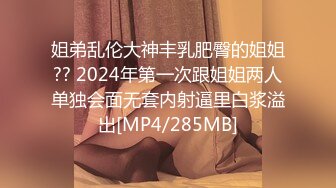 姐弟乱伦大神丰乳肥臀的姐姐?? 2024年第一次跟姐姐两人单独会面无套内射逼里白浆溢出[MP4/285MB]