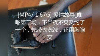 [MP4/ 1.67G] 爱情故事_啪啪第二场，下半夜不爽又约了一个，先带去洗洗，还用胸胸交