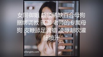 女同御姐 超顶稀缺百合母狗捆绑调教 骚御 老师的专属母狗 皮鞭舔足滴蜡 凌辱潮吹灌肠喷汁