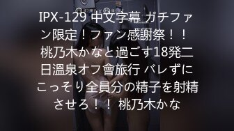 IPX-129 中文字幕 ガチファン限定！ファン感謝祭！！ 桃乃木かなと過ごす18発二日溫泉オフ會旅行 バレずにこっそり全員分の精子を射精させろ！！ 桃乃木かな