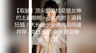 【取越】顶尖颜值校花级女神 约土豪啪啪~无套内射！道具狂插！大长腿少女清纯与风骚并存，如玉般的身体 酥到骨头里 (3)