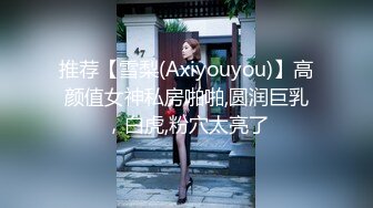 推荐【雪梨(Axiyouyou)】高颜值女神私房啪啪,圆润巨乳，白虎,粉穴太亮了