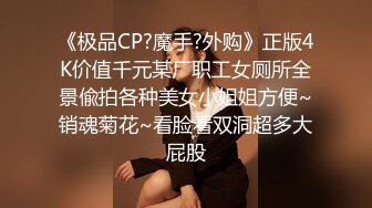 《极品CP?魔手?外购》正版4K价值千元某厂职工女厕所全景偸拍各种美女小姐姐方便~销魂菊花~看脸看双洞超多大屁股