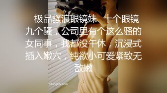 ✿极品骚浪眼镜妹✿十个眼镜九个骚，公司里有个这么骚的女同事，我都没午休，沉浸式插入嫩穴，纯欲小可爱紧致无敌嫩