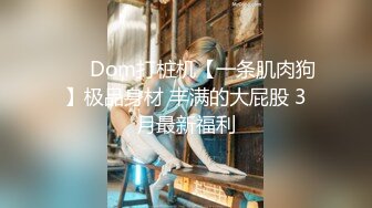 ❤️ Dom打桩机【一条肌肉狗】极品身材 丰满的大屁股 3月最新福利