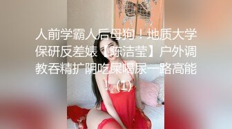 人前学霸人后母狗！地质大学保研反差婊【陈洁莹】户外调教吞精扩阴吃屎喝尿一路高能！ (1)