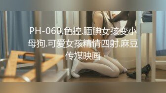 PH-060.色控.腼腆女孩变小母狗.可爱女孩精情四射.麻豆传媒映画