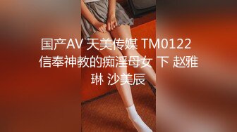 国产AV 天美传媒 TM0122 信奉神教的痴淫母女 下 赵雅琳 沙美辰