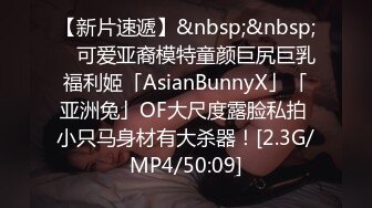 【新片速遞】&nbsp;&nbsp; ✨可爱亚裔模特童颜巨尻巨乳福利姬「AsianBunnyX」「亚洲兔」OF大尺度露脸私拍 小只马身材有大杀器！[2.3G/MP4/50:09]