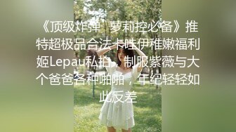 《顶级炸弹✿萝莉控必备》推特超极品合法卡哇伊稚嫩福利姬Lepau私拍，制服紫薇与大个爸爸各种啪啪，年纪轻轻如此反差