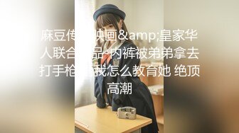 麻豆传媒映画&amp;皇家华人联合出品-内裤被弟弟拿去打手枪 看我怎么教育她 绝顶高潮