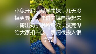 小兔牙超可爱学生妹，几天没播更骚了，伸进内裤自摸起来，掏出奶子紧致粉穴，洗完澡给大家扣一波，表情很投入很享受