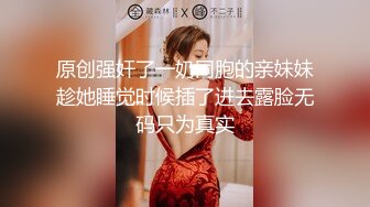 原创强奸了一奶同胞的亲妹妹趁她睡觉时候插了进去露脸无码只为真实