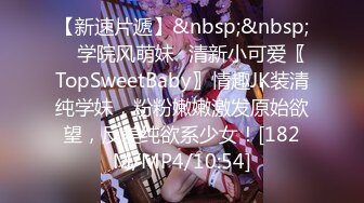 【新速片遞】&nbsp;&nbsp; ✨学院风萌妹✨清新小可爱〖TopSweetBaby〗情趣JK装清纯学妹，粉粉嫩嫩激发原始欲望，反差纯欲系少女！[182M/MP4/10:54]