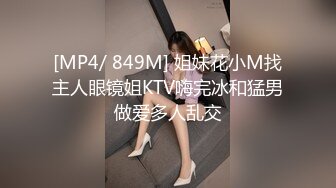 [MP4/ 849M] 姐妹花小M找主人眼镜姐KTV嗨完冰和猛男做爱多人乱交