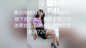 果冻传媒91制片厂精制新作-被下药の女儿 禽兽父亲下药迷晕女儿 在她身上发泄欲望 高清720P原版