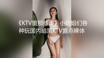 《KTV里那些事》小姐姐们各种玩国内暗黑KTV露点裸体