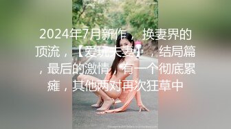 2024年7月新作， 换妻界的顶流，【爱玩夫妻】，结局篇，最后的激情，有一个彻底累瘫，其他两对再次狂草中