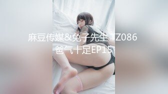 麻豆传媒&兔子先生 TZ086 爸气十足EP15