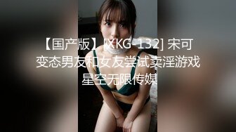 【国产版】[XKG-132] 宋可 变态男友和女友尝试卖淫游戏 星空无限传媒