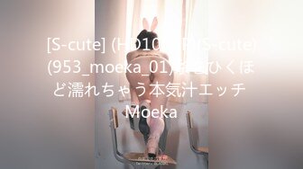 [S-cute] (HD1080P)(S-cute)(953_moeka_01)糸をひくほど濡れちゃう本気汁エッチ Moeka