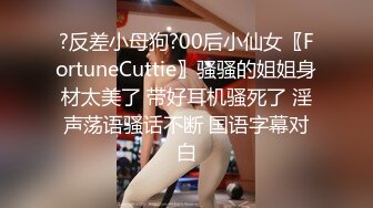 ?反差小母狗?00后小仙女〖FortuneCuttie〗骚骚的姐姐身材太美了 带好耳机骚死了 淫声荡语骚话不断 国语字幕对白