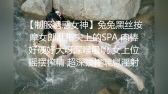 【制服诱惑女神】兔兔黑丝按摩女郎乱指尖上的SPA 肉棒好硬好大呀深喉吸吮 女上位摇摆榨精 超深顶撞喘息淫射