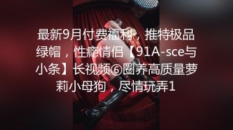 最新9月付费福利，推特极品绿帽，性瘾情侣【91A-sce与小条】长视频⑥圈养高质量萝莉小母狗，尽情玩弄1