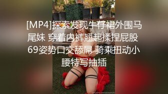 [MP4]探索发现牛仔裙外围马尾妹 穿着内裤翘起揉捏屁股 69姿势口交舔屌 骑乘扭动小腰特写抽插