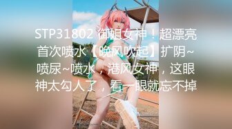 STP31802 御姐女神！超漂亮首次喷水【晚风吹起】扩阴~喷尿~喷水，港风女神，这眼神太勾人了，看一眼就忘不掉