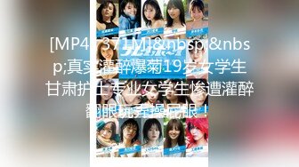 [MP4/ 371M]&nbsp;&nbsp;真实灌醉爆菊19岁女学生甘肃护士专业女学生惨遭灌醉翻眼玩弄操屁眼！