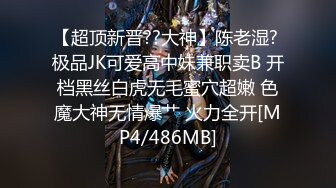 【超顶新晋??大神】陈老湿? 极品JK可爱高中妹兼职卖B 开档黑丝白虎无毛蜜穴超嫩 色魔大神无情爆艹 火力全开[MP4/486MB]