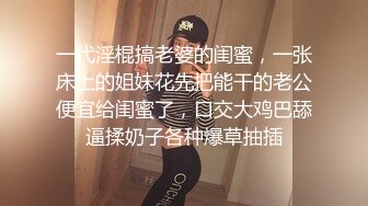 一代淫棍搞老婆的闺蜜，一张床上的姐妹花先把能干的老公便宜给闺蜜了，口交大鸡巴舔逼揉奶子各种爆草抽插