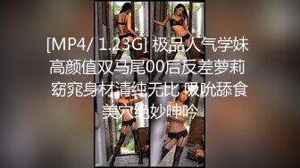 [MP4/ 1.23G] 极品人气学妹 高颜值双马尾00后反差萝莉 窈窕身材清纯无比 吸吮舔食美穴绝妙呻吟